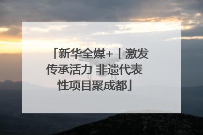 新华全媒+丨激发传承活力 非遗代表性项目聚成都