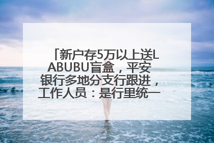 新户存5万以上送LABUBU盲盒，平安银行多地分支行跟进，工作人员：是行里统一的，进货渠道不清楚