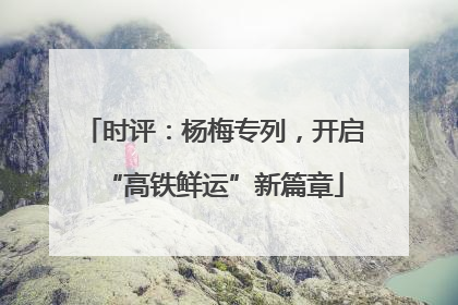 时评：杨梅专列，开启“高铁鲜运”新篇章