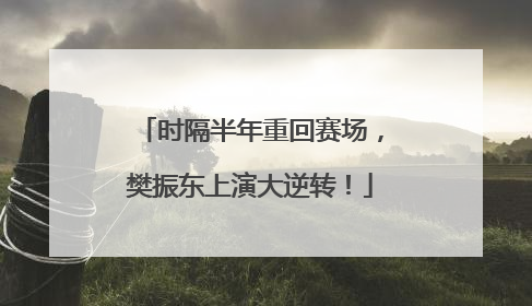 时隔半年重回赛场，樊振东上演大逆转！