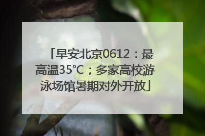 早安北京0612：最高温35℃；多家高校游泳场馆暑期对外开放