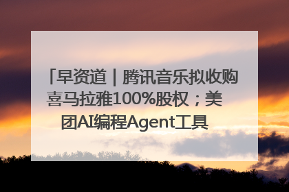 早资道｜腾讯音乐拟收购喜马拉雅100%股权；美团AI编程Agent工具NoCode上线