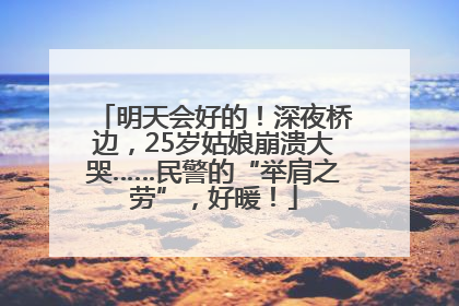 明天会好的！深夜桥边，25岁姑娘崩溃大哭……民警的“举肩之劳”，好暖！