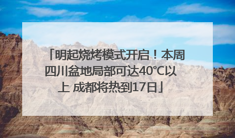 明起烧烤模式开启！本周四川盆地局部可达40℃以上 成都将热到17日