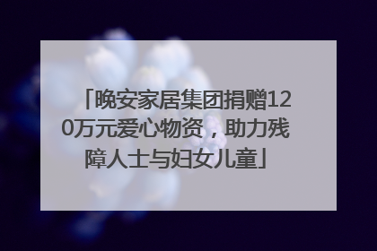 晚安家居集团捐赠120万元爱心物资，助力残障人士与妇女儿童