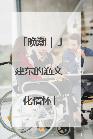 晚潮｜丁建东的渔文化情怀
