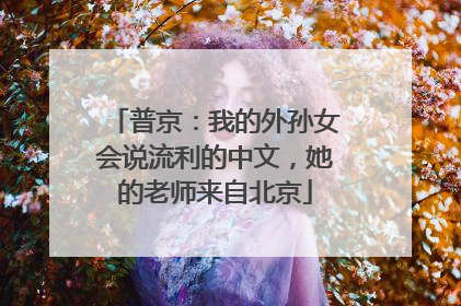普京：我的外孙女会说流利的中文，她的老师来自北京