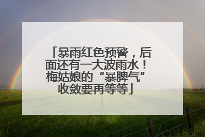 暴雨红色预警，后面还有一大波雨水！梅姑娘的“暴脾气”收敛要再等等