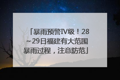 暴雨预警Ⅳ级！28～29日福建有大范围暴雨过程，注意防范