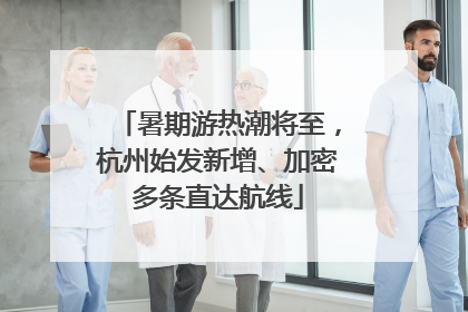 暑期游热潮将至，杭州始发新增、加密多条直达航线