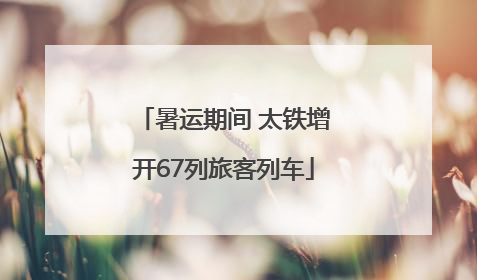 暑运期间 太铁增开67列旅客列车