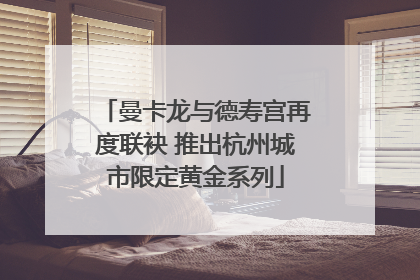 曼卡龙与德寿宫再度联袂 推出杭州城市限定黄金系列