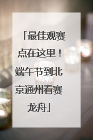 最佳观赛点在这里！端午节到北京通州看赛龙舟