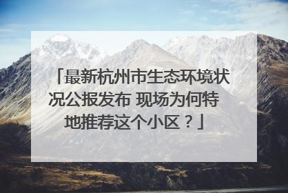 最新杭州市生态环境状况公报发布 现场为何特地推荐这个小区？