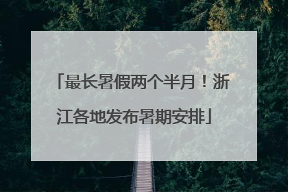 最长暑假两个半月！浙江各地发布暑期安排