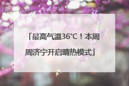 最高气温36℃！本周周济宁开启晴热模式