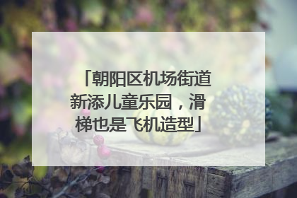朝阳区机场街道新添儿童乐园，滑梯也是飞机造型