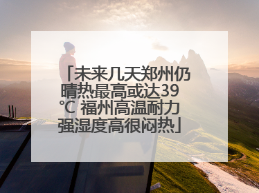 未来几天郑州仍晴热最高或达39℃ 福州高温耐力强湿度高很闷热