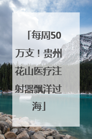 每周50万支！贵州花山医疗注射器飘洋过海