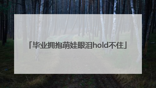 毕业拥抱萌娃眼泪hold不住