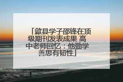 歙县学子邵锋在顶级期刊发表成果 高中老师回忆：他勤学善思有韧性