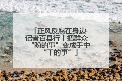 正风反腐在身边·记者百县行丨把群众“盼的事”变成手中“干的事”