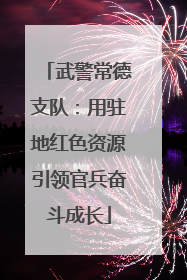 武警常德支队：用驻地红色资源引领官兵奋斗成长