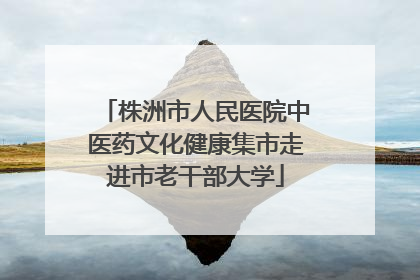 株洲市人民医院中医药文化健康集市走进市老干部大学