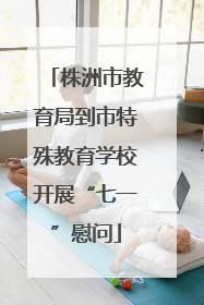 株洲市教育局到市特殊教育学校开展“七一”慰问