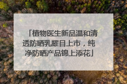 植物医生新品温和清透防晒乳耀目上市，纯净防晒产品锦上添花