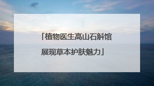 植物医生高山石斛馆展现草本护肤魅力