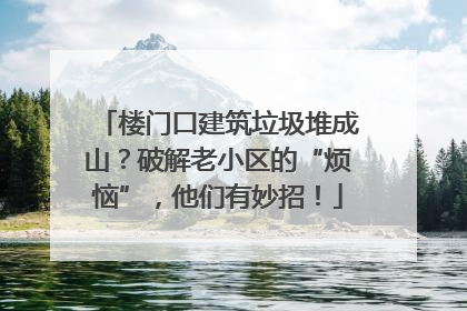 楼门口建筑垃圾堆成山？破解老小区的“烦恼”，他们有妙招！