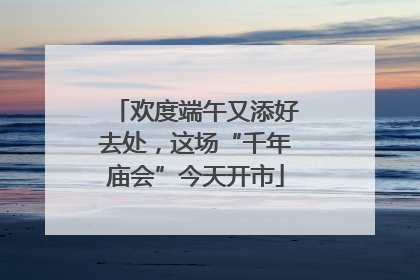欢度端午又添好去处，这场“千年庙会”今天开市