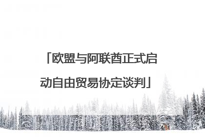 欧盟与阿联酋正式启动自由贸易协定谈判
