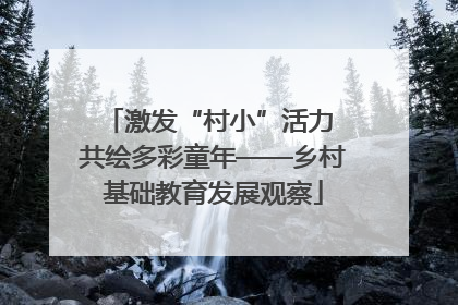 激发“村小”活力 共绘多彩童年——乡村基础教育发展观察