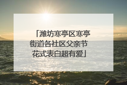 潍坊寒亭区寒亭街道各社区父亲节花式表白超有爱
