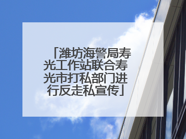 潍坊海警局寿光工作站联合寿光市打私部门进行反走私宣传