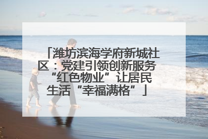 潍坊滨海学府新城社区：党建引领创新服务 “红色物业”让居民生活“幸福满格”