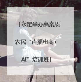 永定举办高素质农民“直播电商+AI”培训班