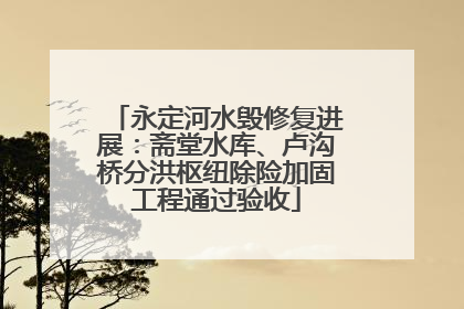 永定河水毁修复进展：斋堂水库、卢沟桥分洪枢纽除险加固工程通过验收