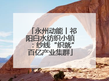 永州动能丨祁阳白水纺织小镇：纱线“织就”百亿产业集群