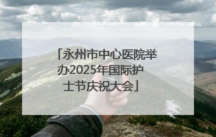 永州市中心医院举办2025年国际护士节庆祝大会