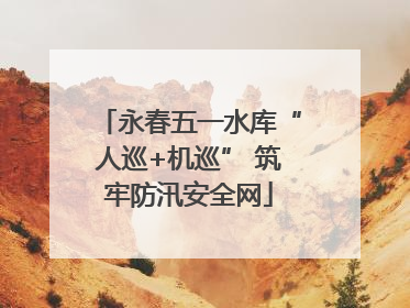 永春五一水库“人巡+机巡” 筑牢防汛安全网
