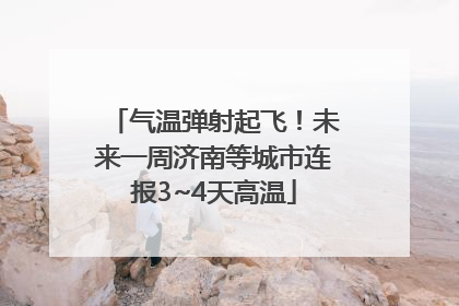 气温弹射起飞！未来一周济南等城市连报3~4天高温