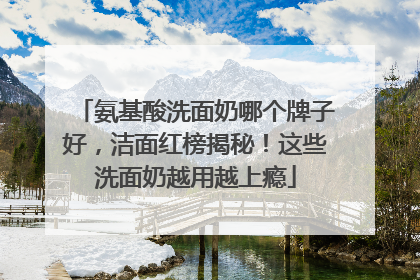 氨基酸洗面奶哪个牌子好，洁面红榜揭秘！这些洗面奶越用越上瘾