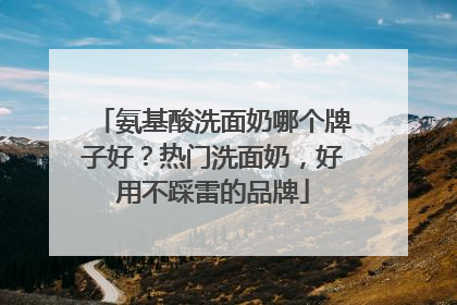 氨基酸洗面奶哪个牌子好？热门洗面奶，好用不踩雷的品牌