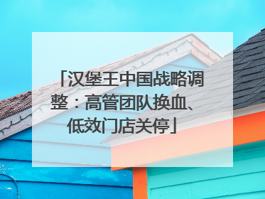 汉堡王中国战略调整：高管团队换血、低效门店关停