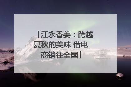 江永香姜：跨越夏秋的美味 借电商销往全国