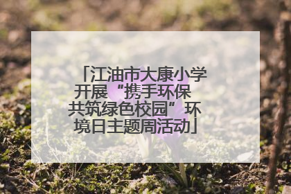 江油市大康小学开展“携手环保 共筑绿色校园”环境日主题周活动