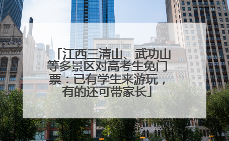 江西三清山、武功山等多景区对高考生免门票：已有学生来游玩，有的还可带家长